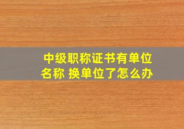 中级职称证书有单位名称 换单位了怎么办